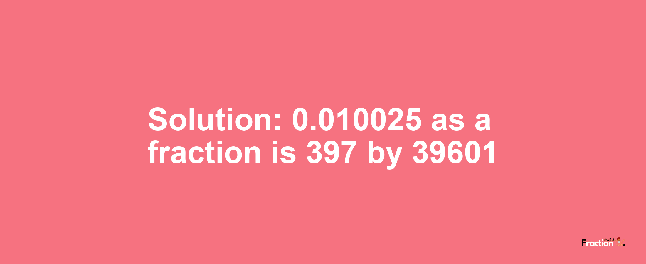 Solution:0.010025 as a fraction is 397/39601